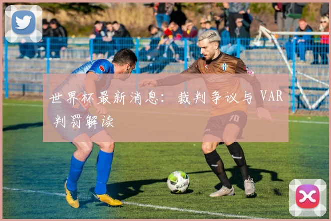世界杯最新消息:裁判争议与 VAR 判罚解读