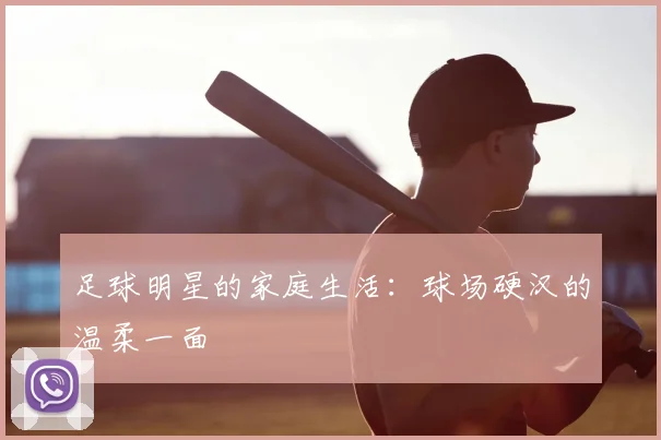 足球明星的家庭生活:球场硬汉的温柔一面
