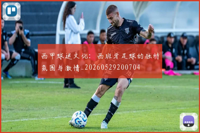 西甲球迷文化:西班牙足球的独特氛围与激情_20260529200704