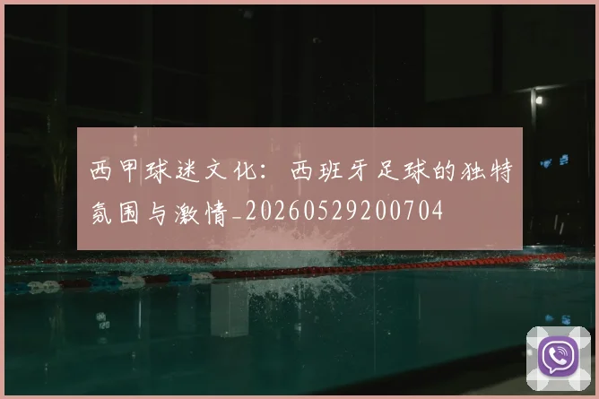 西甲球迷文化:西班牙足球的独特氛围与激情_20260529200704