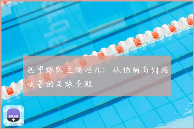西甲球队主场巡礼：从伯纳乌到诺坎普的足球圣殿