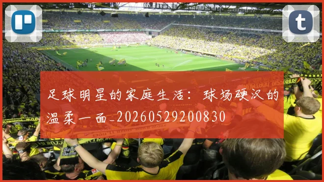 足球明星的家庭生活：球场硬汉的温柔一面_20260529200830
