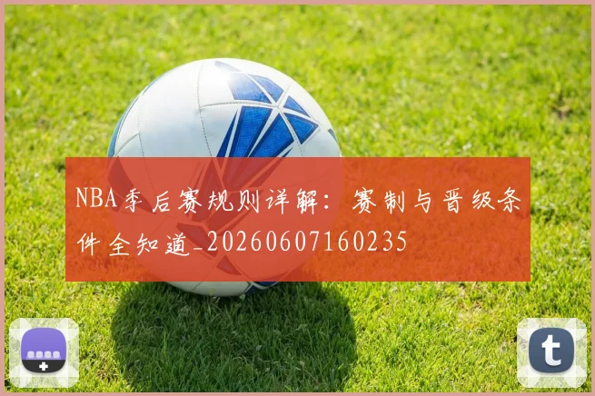 NBA季后赛规则详解：赛制与晋级条件全知道_20260607160235