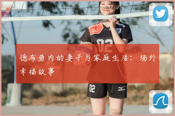 德布劳内的妻子与家庭生活：场外幸福故事