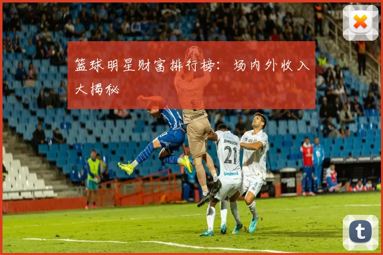 篮球明星财富排行榜：场内外收入大揭秘