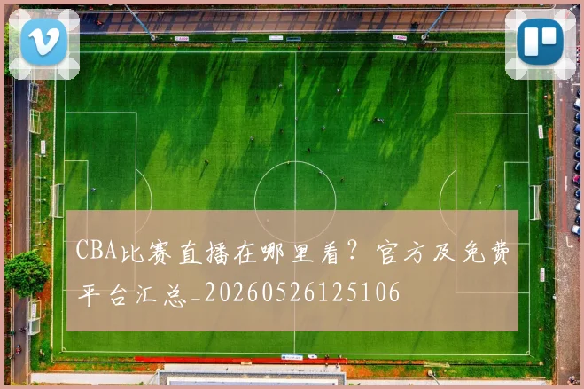 CBA比赛直播在哪里看？官方及免费平台汇总_20260526125106