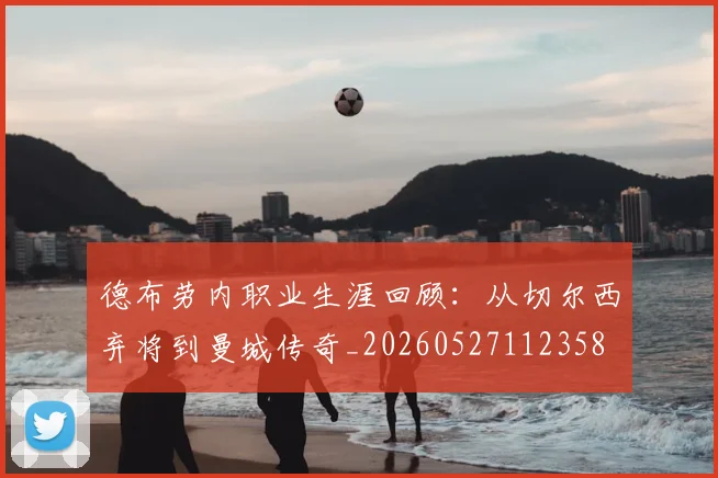 德布劳内职业生涯回顾：从切尔西弃将到曼城传奇_20260527112358