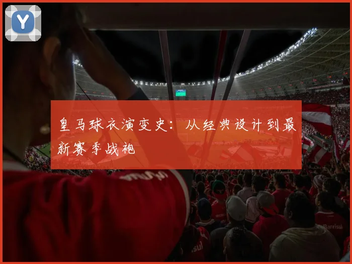 皇马球衣演变史:从经典设计到最新赛季战袍