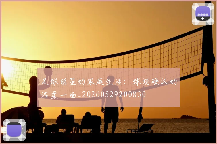 足球明星的家庭生活：球场硬汉的温柔一面_20260529200830