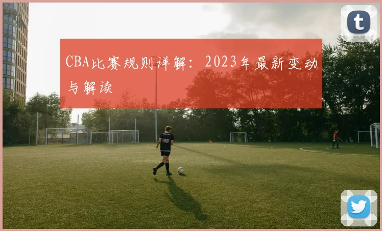 CBA比赛规则详解：2023年最新变动与解读
