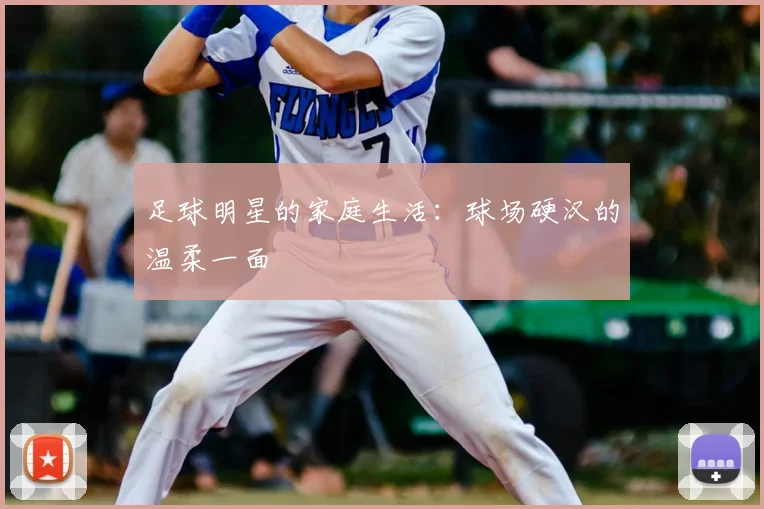 足球明星的家庭生活:球场硬汉的温柔一面