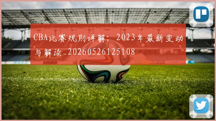 CBA比赛规则详解：2023年最新变动与解读_20260526125108