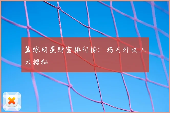 篮球明星财富排行榜：场内外收入大揭秘