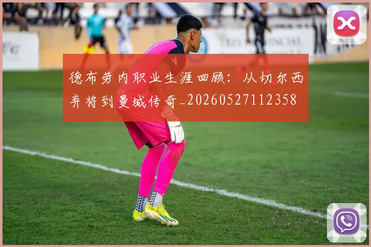 德布劳内职业生涯回顾：从切尔西弃将到曼城传奇_20260527112358