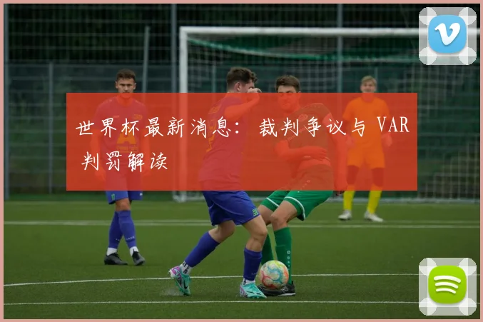 世界杯最新消息:裁判争议与 VAR 判罚解读