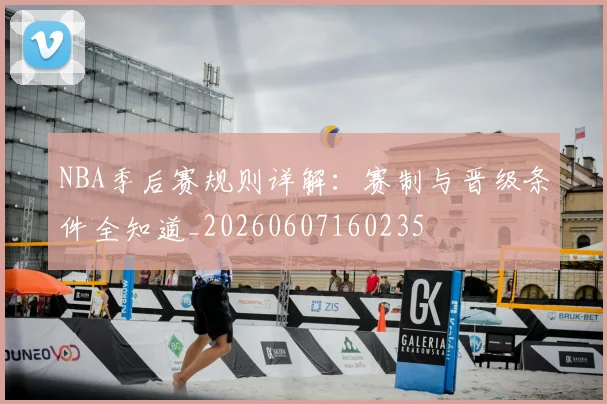 NBA季后赛规则详解:赛制与晋级条件全知道_20260607160235