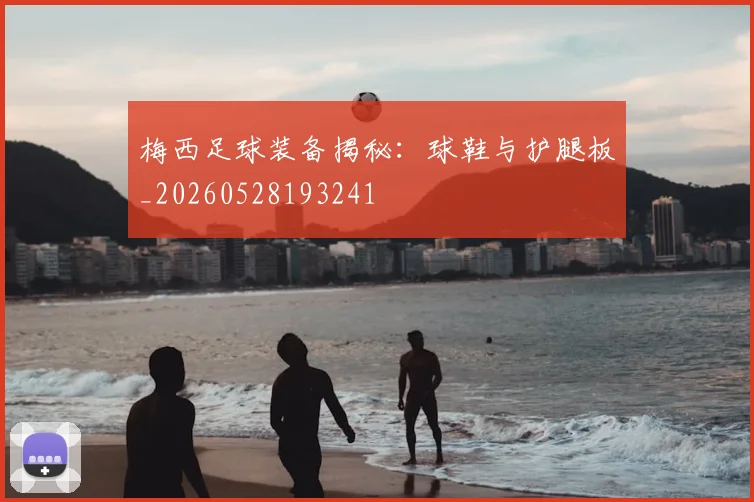梅西足球装备揭秘：球鞋与护腿板_20260528193241